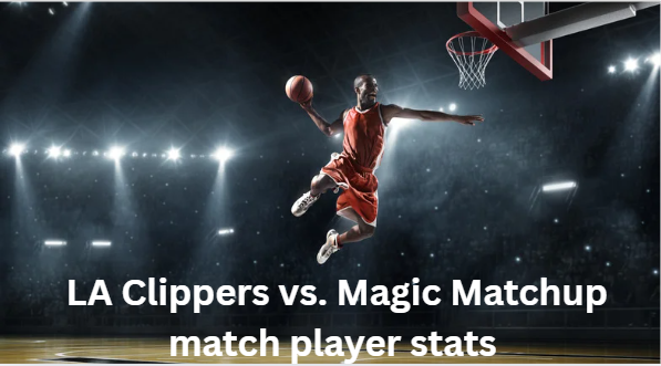 LA Clippers vs. Magic Matchup match player stats Full Game Performance Breakdown